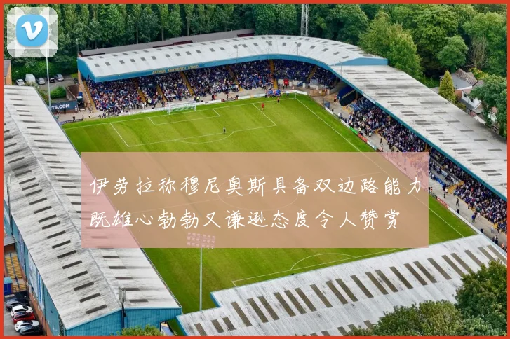 伊劳拉称穆尼奥斯具备双边路能力既雄心勃勃又谦逊态度令人赞赏