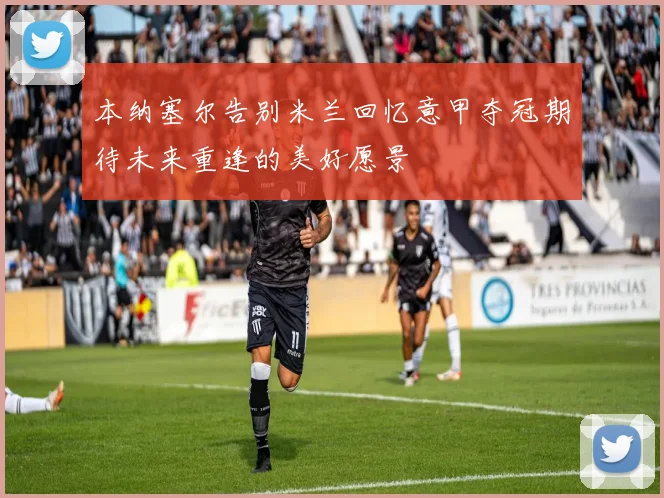 本纳塞尔告别米兰回忆意甲夺冠期待未来重逢的美好愿景