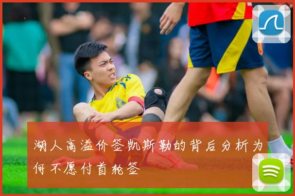 湖人高溢价签凯斯勒的背后分析为何不愿付首轮签