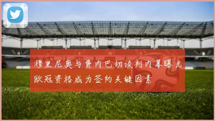 穆里尼奥与费内巴切谈判内幕曝光欧冠资格成为签约关键因素