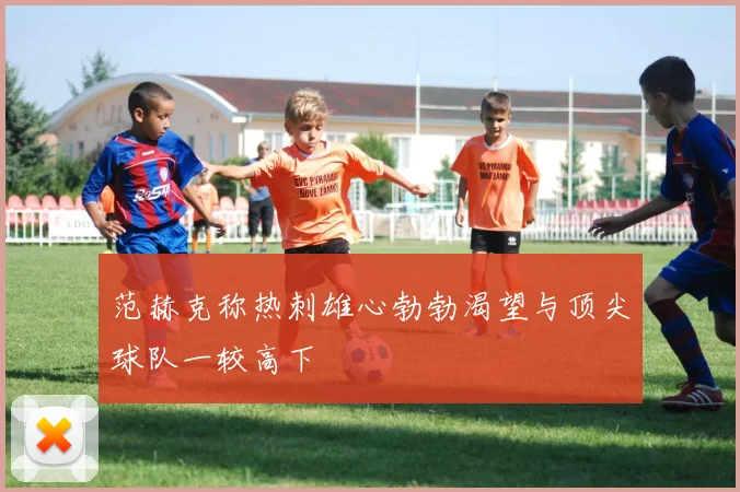 范赫克称热刺雄心勃勃渴望与顶尖球队一较高下