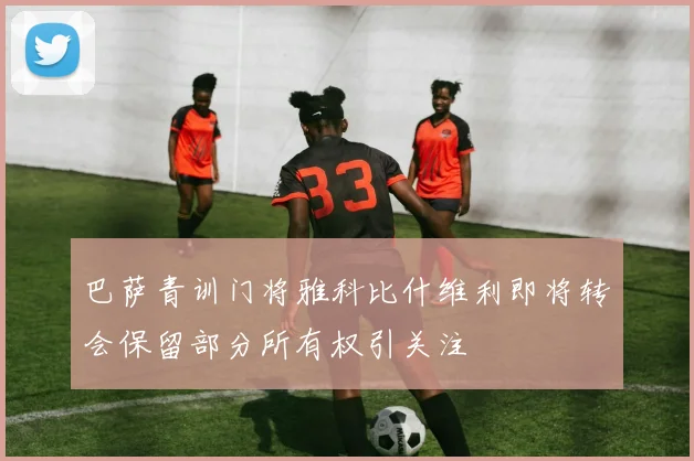 巴萨青训门将雅科比什维利即将转会保留部分所有权引关注