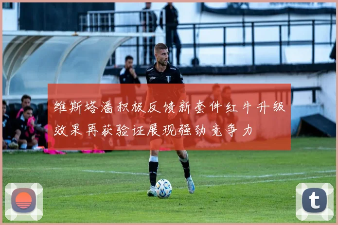 维斯塔潘积极反馈新套件红牛升级效果再获验证展现强劲竞争力