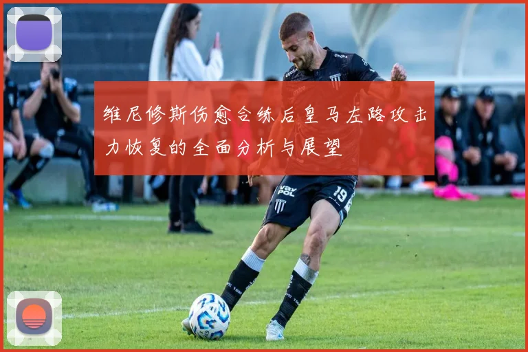 维尼修斯伤愈合练后皇马左路攻击力恢复的全面分析与展望
