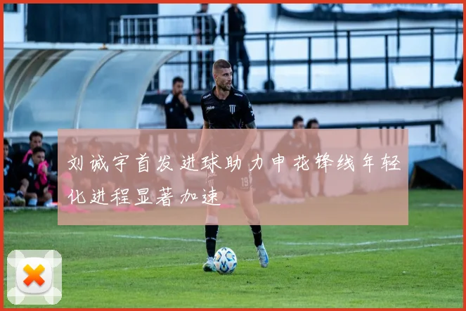 刘诚宇首发进球助力申花锋线年轻化进程显著加速